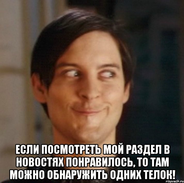  Если посмотреть мой раздел в новостях понравилось, то там можно обнаружить одних телок!