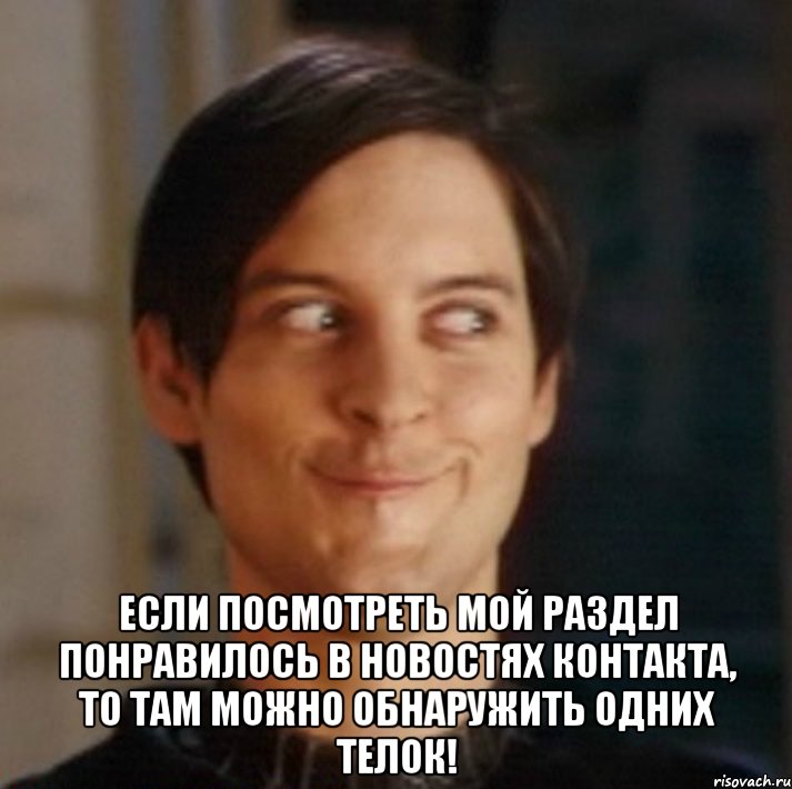  Если посмотреть мой раздел понравилось в новостях контакта, то там можно обнаружить одних телок!