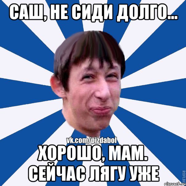 Саш, не сиди долго... Хорошо, мам. Сейчас лягу уже, Мем Пиздабол типичный вк