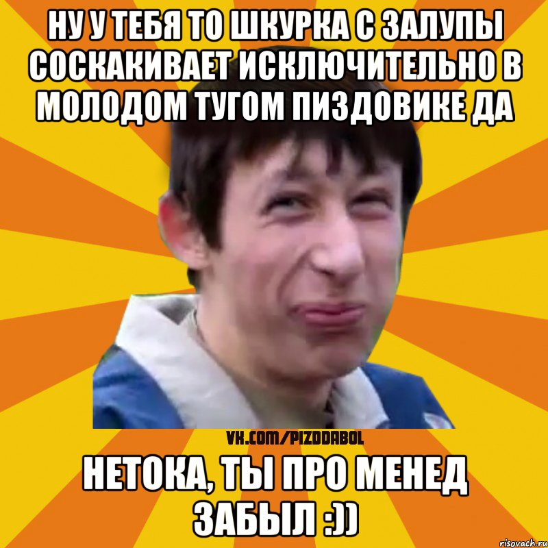 Ну у тебя то шкурка с залупы соскакивает исключительно в молодом тугом пиздовике да Нетока, ты про менед забыл :)), Мем Типичный врунишка