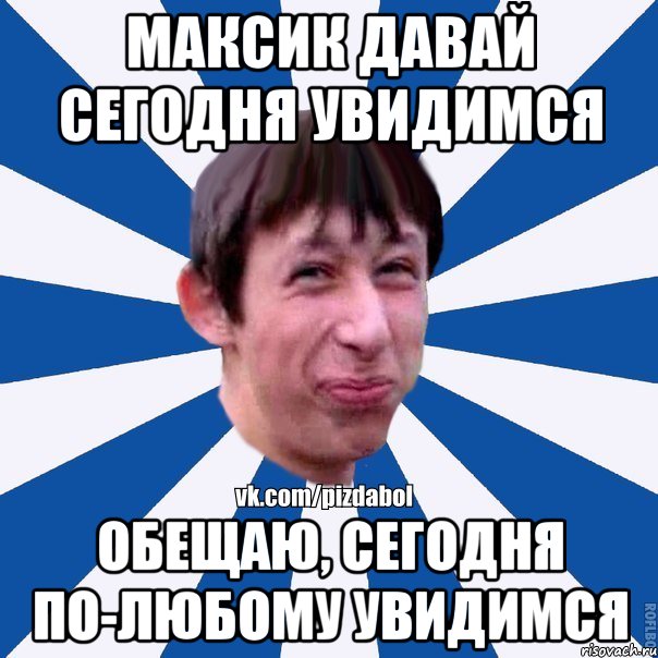 Максик давай сегодня увидимся обещаю, сегодня по-любому увидимся, Мем Пиздабол типичный вк