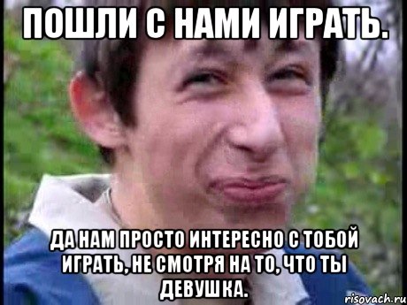 Пошли с нами играть. Да нам просто интересно с тобой играть, не смотря на то, что ты девушка., Мем  Пиздун