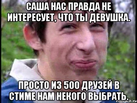 Саша нас правда не интересует, что ты девушка. Просто из 500 друзей в стиме нам некого выбрать., Мем  Пиздун