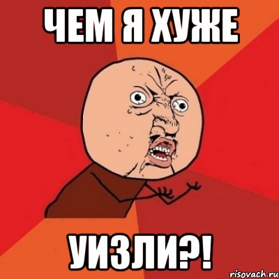 Чем я хуже УИЗЛИ?!, Мем Почему