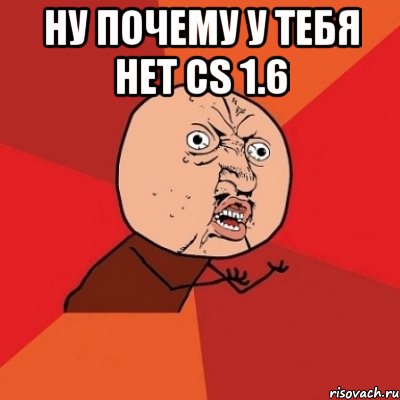 Ну почему у тебя нет CS 1.6 , Мем Почему