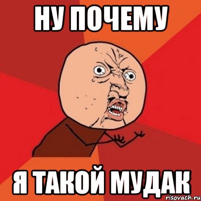 ну почему я такой мудак, Мем Почему