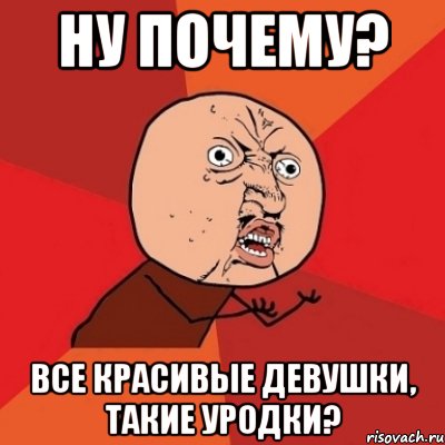 ну почему? все красивые девушки, такие уродки?, Мем Почему