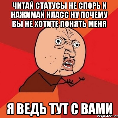 читай статусы не спорь и нажимай класс ну почему вы не хотите понять меня я ведь тут с вами, Мем Почему