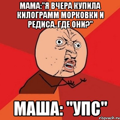 Мама:"Я вчера купила килограмм морковки и редиса. Где они?" Маша: "Упс", Мем Почему