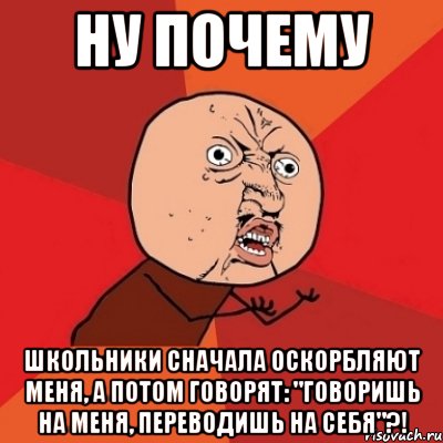 НУ ПОЧЕМУ Школьники сначала оскорбляют меня, а потом говорят: "Говоришь на меня, переводишь на себя"?!, Мем Почему