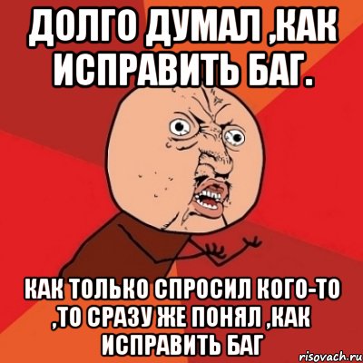 Долго думал ,как исправить баг. Как только спросил кого-то ,то сразу же понял ,как исправить баг, Мем Почему