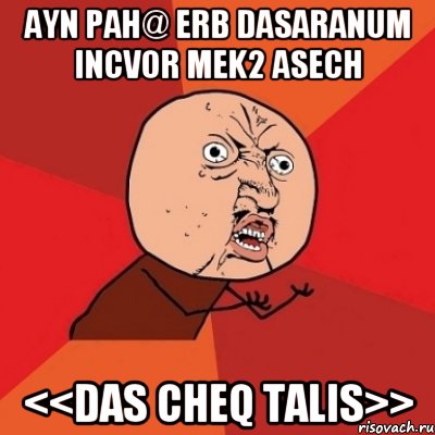 aYN PAH@ ERB DASARANUM INCVOR MEK2 ASECH <<das cheq talis>>, Мем Почему