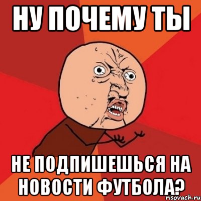 Ну почему ты не подпишешься на Новости Футбола?, Мем Почему