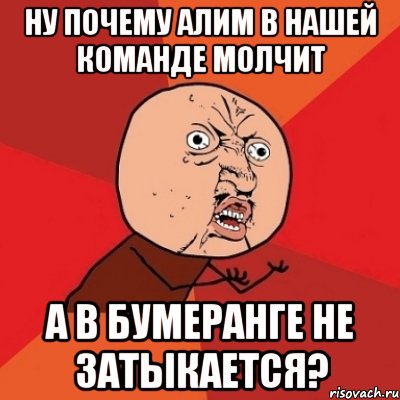 ну почему Алим в нашей команде молчит а в бумеранге не затыкается?, Мем Почему