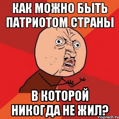 Как можно быть патриотом страны в которой никогда не жил?, Мем Почему