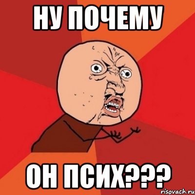 ну почему он псих???, Мем Почему