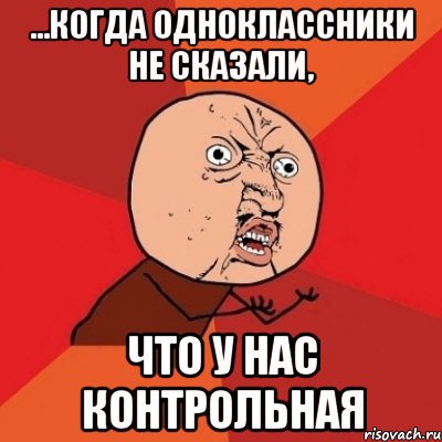 ...когда одноклассники не сказали, что у нас контрольная, Мем Почему