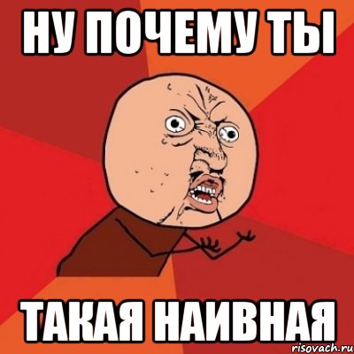 НУ ПОЧЕМУ ТЫ ТАКАЯ НАИВНАЯ, Мем Почему