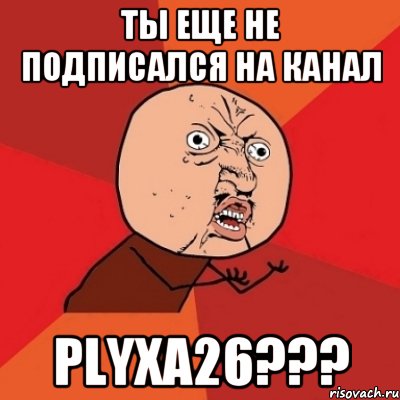 ты еще не подписался на канал PLYXA26???, Мем Почему