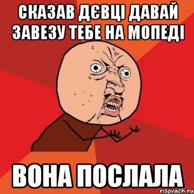 сказав дєвці давай завезу тебе на мопеді вона послала, Мем Почему