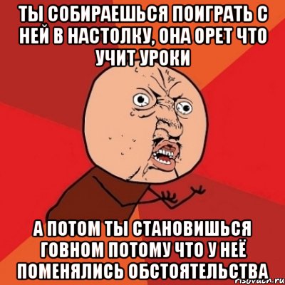 ТЫ СОБИРАЕШЬСЯ ПОИГРАТЬ С НЕЙ В НАСТОЛКУ, ОНА ОРЕТ ЧТО УЧИТ УРОКИ А ПОТОМ ТЫ СТАНОВИШЬСЯ ГОВНОМ ПОТОМУ ЧТО У НЕЁ ПОМЕНЯЛИСЬ ОБСТОЯТЕЛЬСТВА, Мем Почему