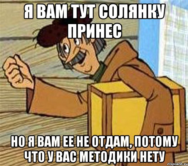 я вам тут солянку принес но я вам ее не отдам, потому что у вас методики нету