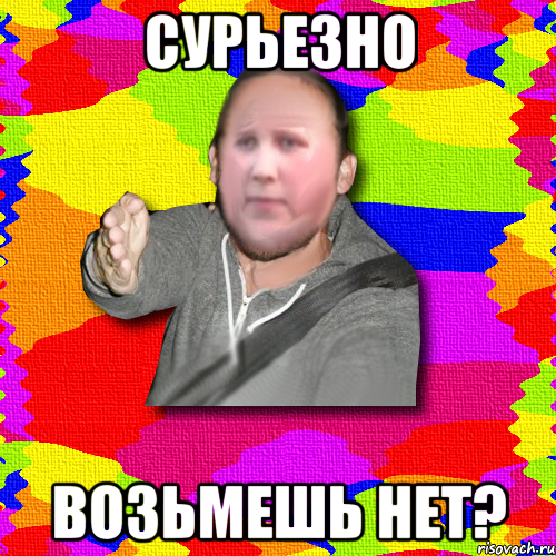 сурьезно возьмешь нет?