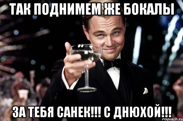 ТАК ПОДНИМЕМ ЖЕ БОКАЛЫ ЗА ТЕБЯ САНЕК!!! С ДНЮХОЙ!!!, Мем Великий Гэтсби (бокал за тех)