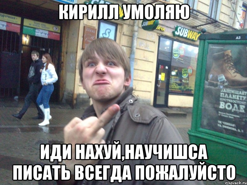 КИРИЛЛ УМОЛЯЮ ИДИ НАХУЙ,НАУЧИШСА ПИСАТЬ ВСЕГДА ПОЖАЛУЙСТО, Мем Пошел на хуй