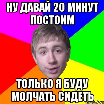 ну давай 20 минут постоим только я буду молчать сидеть, Мем Потому что я модник