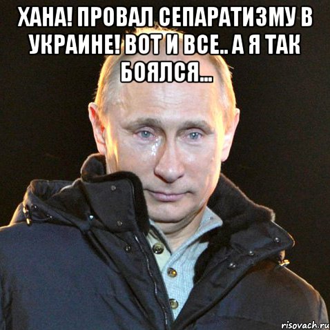 Хана! Провал сепаратизму в Украине! Вот и все.. А я так боялся... , Мем Путин плачет