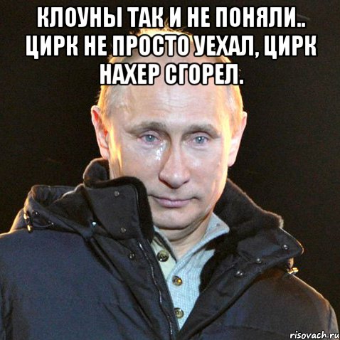 Клоуны так и не поняли.. Цирк не просто уехал, цирк нахер сгорел. , Мем Путин плачет