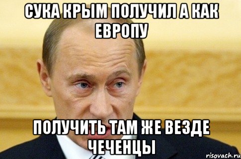 СУКА КРЫМ ПОЛУЧИЛ А КАК ЕВРОПУ ПОЛУЧИТЬ ТАМ ЖЕ ВЕЗДЕ ЧЕЧЕНЦЫ, Мем путин