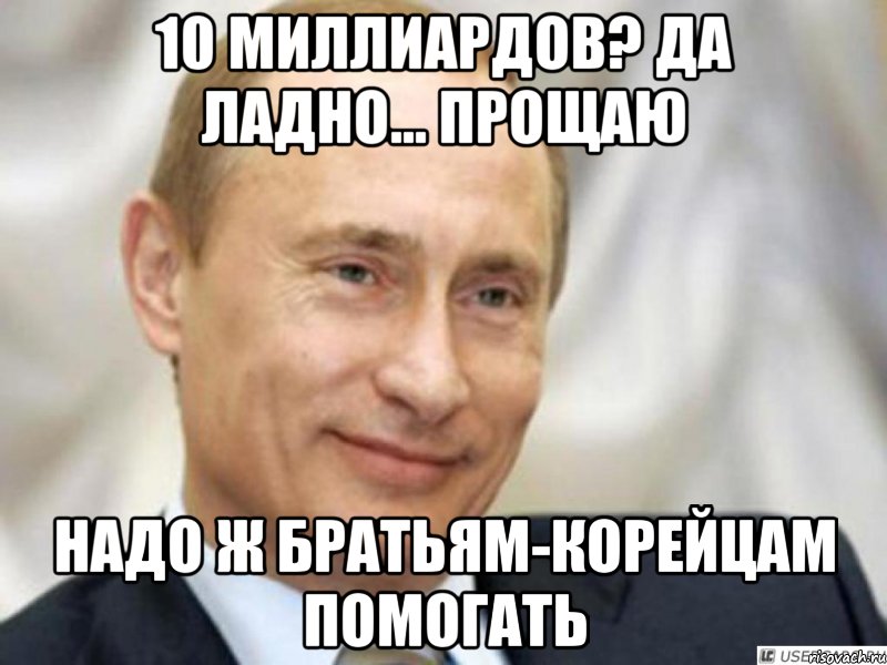 10 миллиардов? да ладно... прощаю надо ж братьям-корейцам помогать, Мем Ухмыляющийся Путин