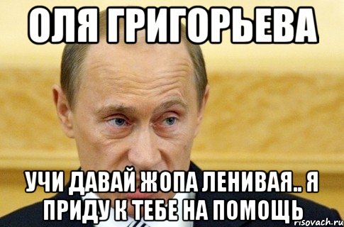 Оля Григорьева Учи давай жопа ленивая.. Я приду к тебе на помощь, Мем путин