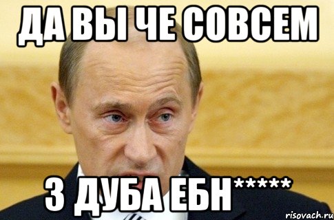 да вы че совсем з дуба ебн*****, Мем путин