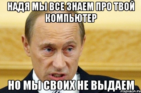 Надя мы все знаем про твой компьютер Но мы своих не выдаем, Мем путин