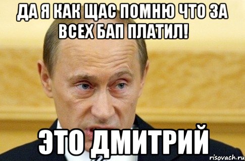 Да я как щас помню что за всех бап платил! это Дмитрий, Мем путин