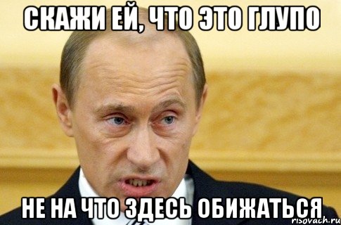 Скажи ей, что это глупо Не на что здесь обижаться, Мем путин