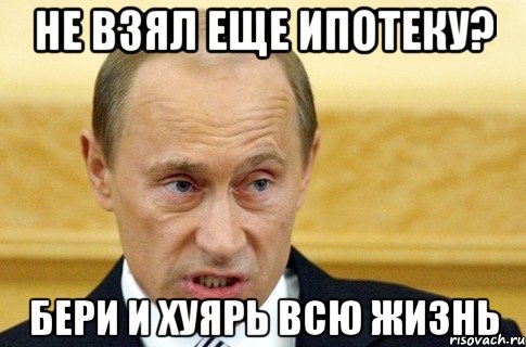 Не взял еще ипотеку? Бери и хуярь всю жизнь, Мем путин