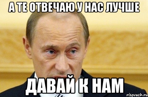 А те отвечаю у нас лучше давай к нам, Мем путин