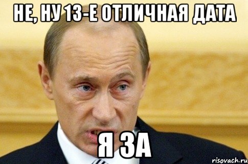 Не, ну 13-е отличная дата Я за, Мем путин