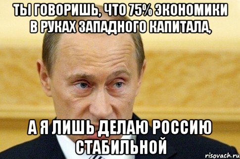 Ты говоришь, что 75% экономики в руках западного капитала, А я лишь делаю Россию стабильной, Мем путин