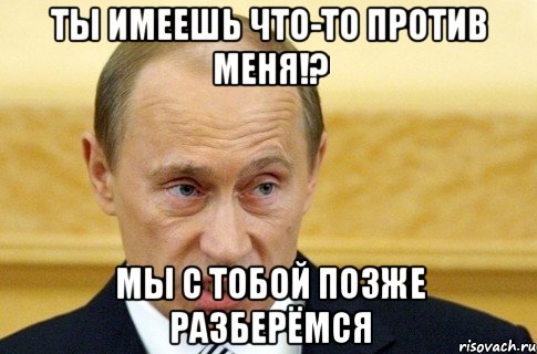 ты имеешь что-то против меня!? мы с тобой позже разберёмся, Мем путин