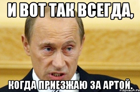 И вот так всегда, когда приезжаю за артой., Мем путин