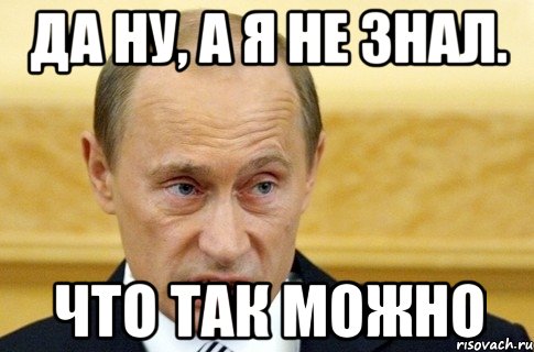 да ну, а я не знал. что так можно, Мем путин