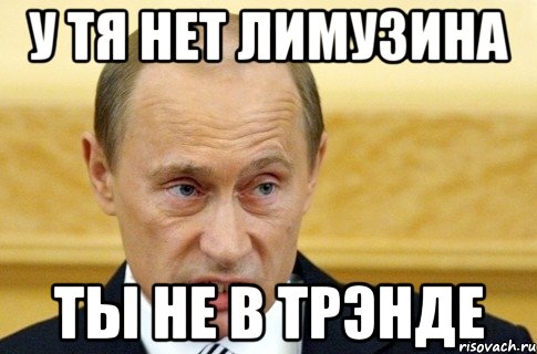 у тя нет лимузина ТЫ не В ТРЭНДЕ, Мем путин