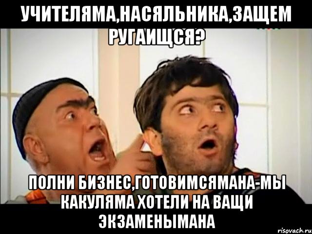 Учителяма,насяльника,защем ругаищся? Полни бизнес,готовимсямана-мы какуляма хотели на ващи экзаменымана, Мем равшан