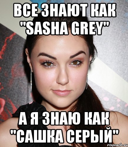 Все знают как "sasha grey" а я знаю как "сашка серый", Мем  Саша Грей улыбается