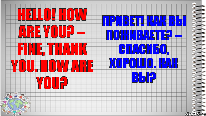 Hello! How are you? – Fine, thank you. How are you? Привет! Как вы поживаете? – Спасибо, хорошо. Как вы?